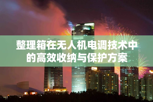 整理箱在无人机电调技术中的高效收纳与保护方案
