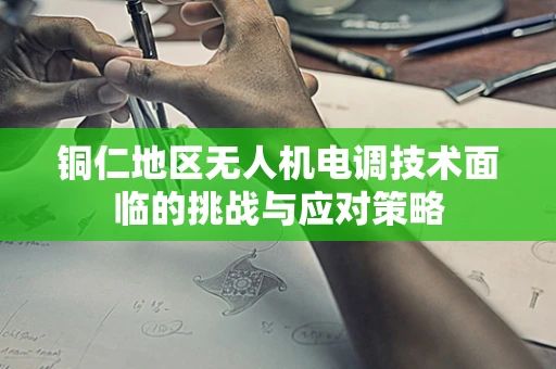 铜仁地区无人机电调技术面临的挑战与应对策略
