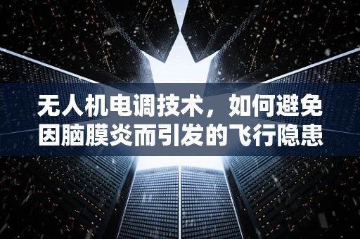 无人机电调技术，如何避免因脑膜炎而引发的飞行隐患？