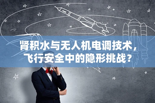 肾积水与无人机电调技术，飞行安全中的隐形挑战？