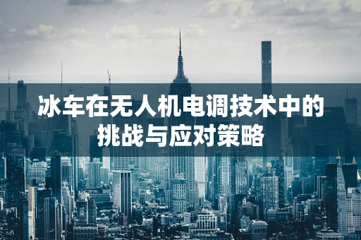 冰车在无人机电调技术中的挑战与应对策略