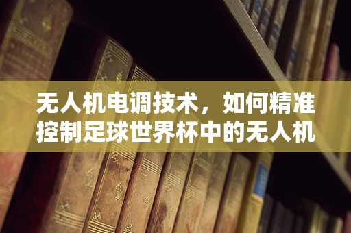 无人机电调技术，如何精准控制足球世界杯中的无人机？