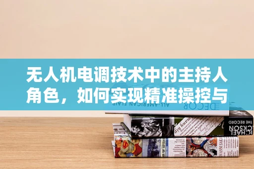 无人机电调技术中的主持人角色，如何实现精准操控与智能协同？