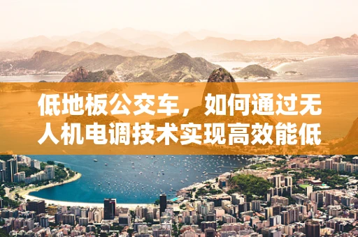 低地板公交车，如何通过无人机电调技术实现高效能低噪音运行？