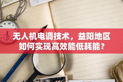 无人机电调技术，益阳地区如何实现高效能低耗能？