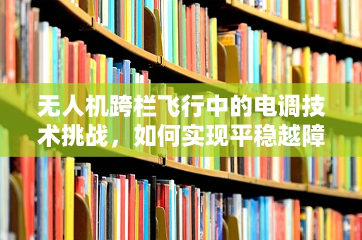 无人机跨栏飞行中的电调技术挑战，如何实现平稳越障？