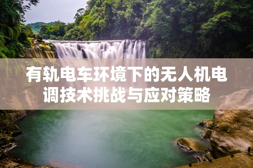 有轨电车环境下的无人机电调技术挑战与应对策略