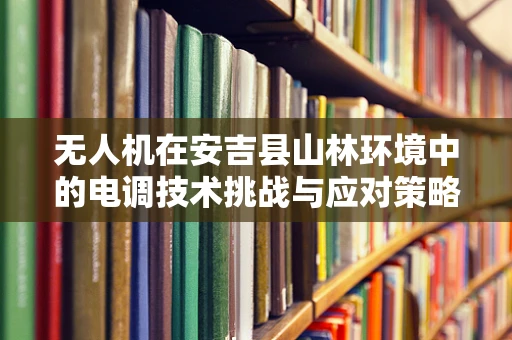 无人机在安吉县山林环境中的电调技术挑战与应对策略