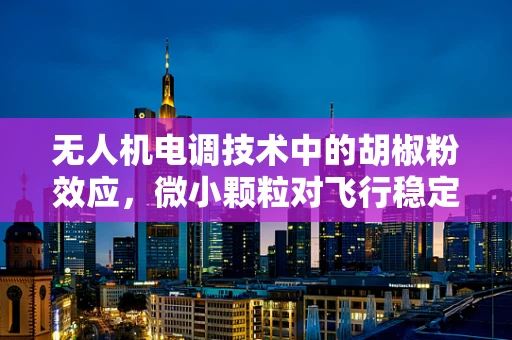 无人机电调技术中的胡椒粉效应，微小颗粒对飞行稳定性的影响？