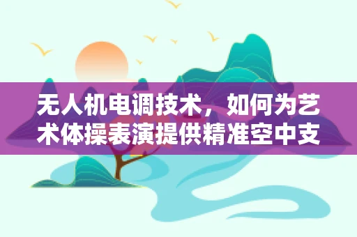 无人机电调技术，如何为艺术体操表演提供精准空中支持？