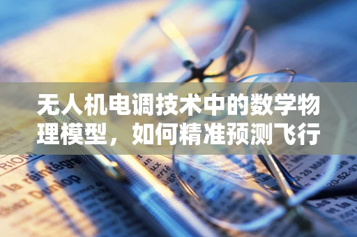 无人机电调技术中的数学物理模型，如何精准预测飞行姿态？