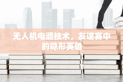 无人机电调技术，友谊赛中的隐形英雄