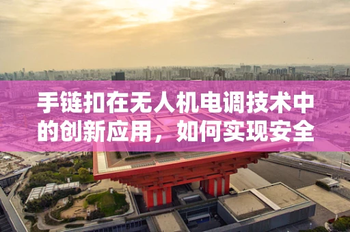 手链扣在无人机电调技术中的创新应用，如何实现安全稳定的连接？