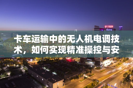 卡车运输中的无人机电调技术，如何实现精准操控与安全保障？
