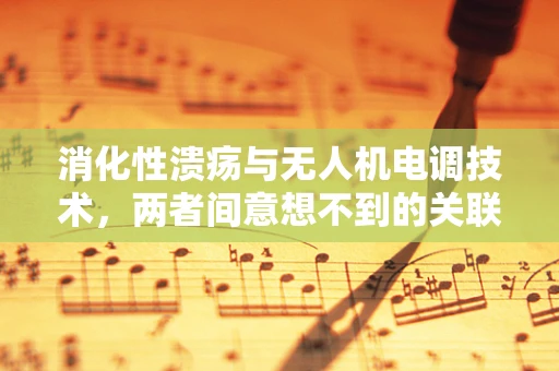 消化性溃疡与无人机电调技术，两者间意想不到的关联？