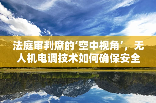 法庭审判席的‘空中视角’，无人机电调技术如何确保安全与公正？