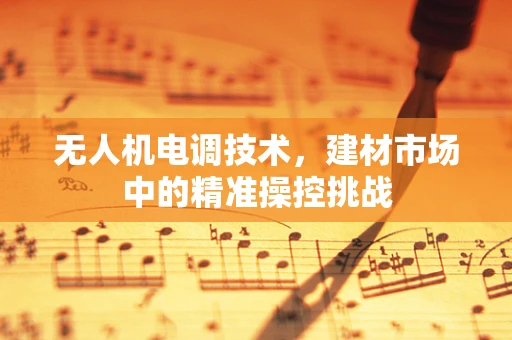 无人机电调技术，建材市场中的精准操控挑战