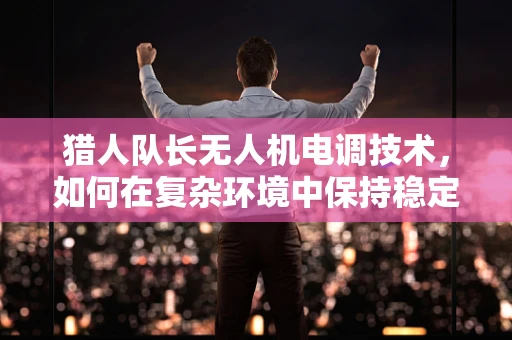 猎人队长无人机电调技术，如何在复杂环境中保持稳定飞行？