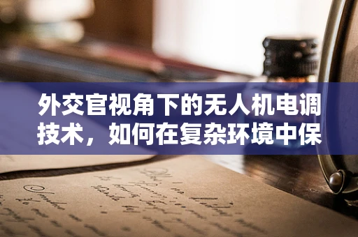 外交官视角下的无人机电调技术，如何在复杂环境中保持精准操控？