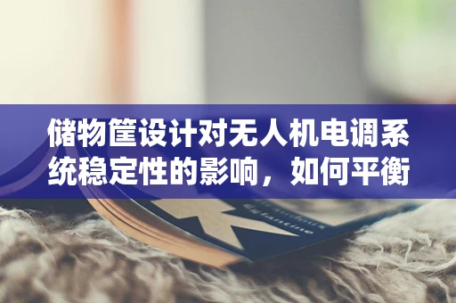 储物筐设计对无人机电调系统稳定性的影响，如何平衡负载与飞行性能？