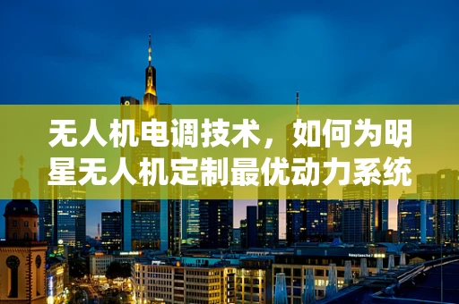 无人机电调技术，如何为明星无人机定制最优动力系统？