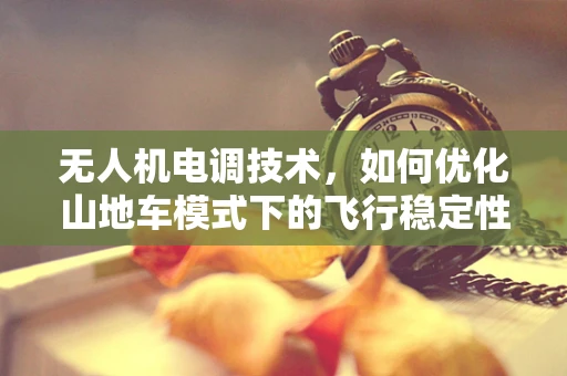 无人机电调技术，如何优化山地车模式下的飞行稳定性？