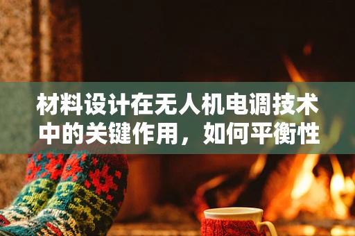 材料设计在无人机电调技术中的关键作用，如何平衡性能与成本？