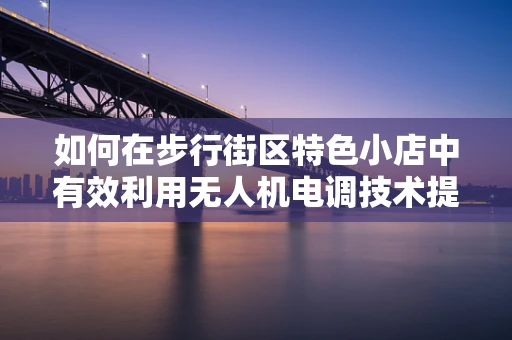 如何在步行街区特色小店中有效利用无人机电调技术提升顾客体验？