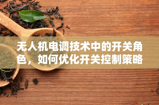 无人机电调技术中的开关角色，如何优化开关控制策略以提升飞行稳定性？