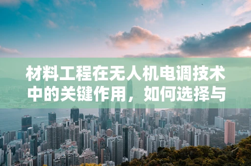 材料工程在无人机电调技术中的关键作用，如何选择与优化？