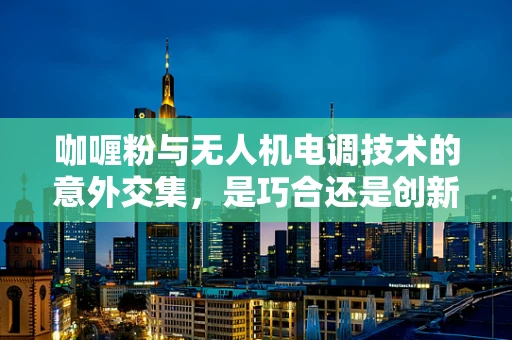 咖喱粉与无人机电调技术的意外交集，是巧合还是创新火花？
