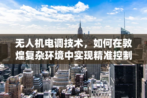 无人机电调技术，如何在敦煌复杂环境中实现精准控制？