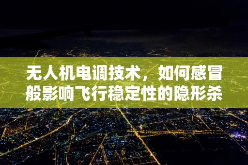 无人机电调技术，如何感冒般影响飞行稳定性的隐形杀手？