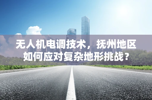 无人机电调技术，抚州地区如何应对复杂地形挑战？