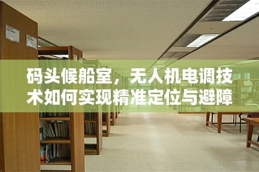码头候船室，无人机电调技术如何实现精准定位与避障？