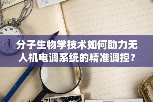 分子生物学技术如何助力无人机电调系统的精准调控？