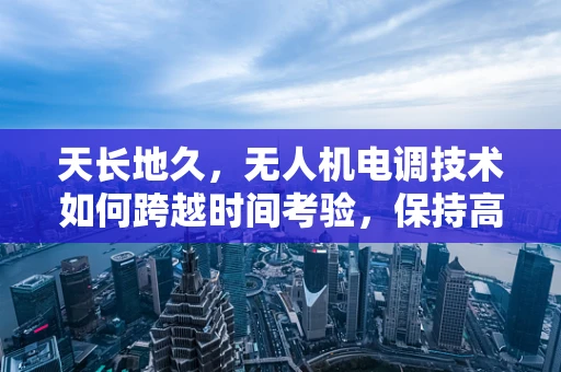 天长地久，无人机电调技术如何跨越时间考验，保持高效稳定？