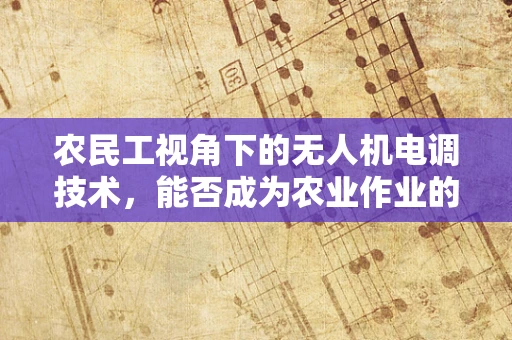 农民工视角下的无人机电调技术，能否成为农业作业的新‘利器’？