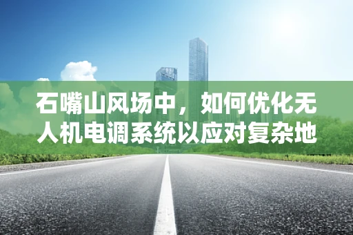 石嘴山风场中，如何优化无人机电调系统以应对复杂地形挑战？
