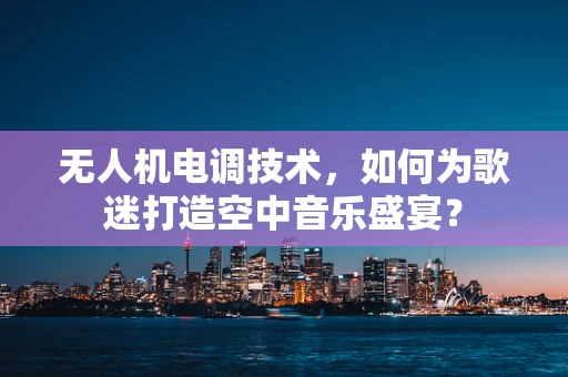 无人机电调技术，如何为歌迷打造空中音乐盛宴？