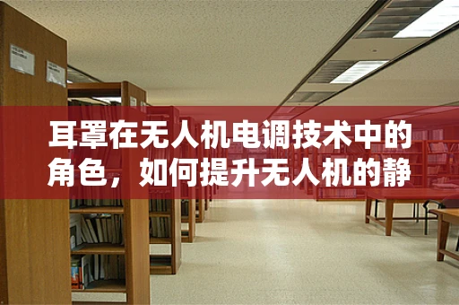 耳罩在无人机电调技术中的角色，如何提升无人机的静音性能？