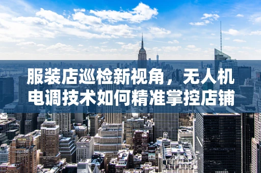 服装店巡检新视角，无人机电调技术如何精准掌控店铺环境？
