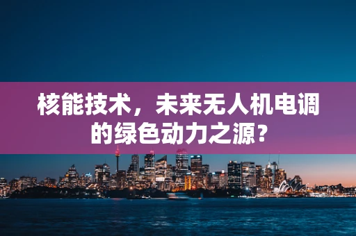 核能技术，未来无人机电调的绿色动力之源？