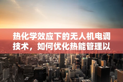 热化学效应下的无人机电调技术，如何优化热能管理以提升飞行效率？