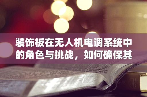 装饰板在无人机电调系统中的角色与挑战，如何确保其既美观又安全？