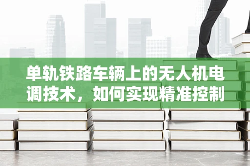 单轨铁路车辆上的无人机电调技术，如何实现精准控制与安全运行？