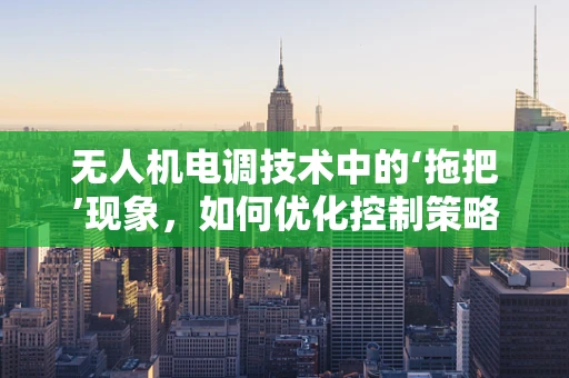 无人机电调技术中的‘拖把’现象，如何优化控制策略以提升飞行稳定性？