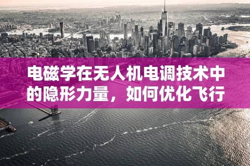 电磁学在无人机电调技术中的隐形力量，如何优化飞行稳定性？