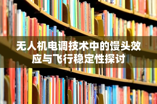无人机电调技术中的馒头效应与飞行稳定性探讨