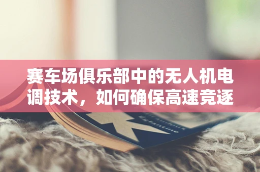 赛车场俱乐部中的无人机电调技术，如何确保高速竞逐中的安全与性能？